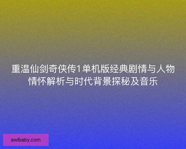 重温仙剑奇侠传1单机版经典剧情与人物情怀解析与时代背景探秘及音乐