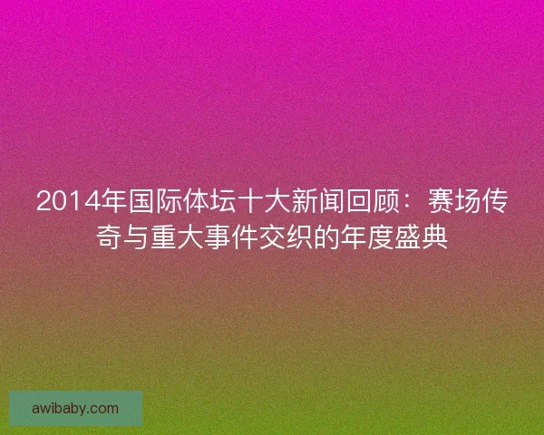 2014年国际体坛十大新闻回顾：赛场传奇与重大事件交织的年度盛典