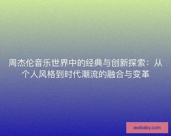 周杰伦音乐世界中的经典与创新探索：从个人风格到时代潮流的融合与变革
