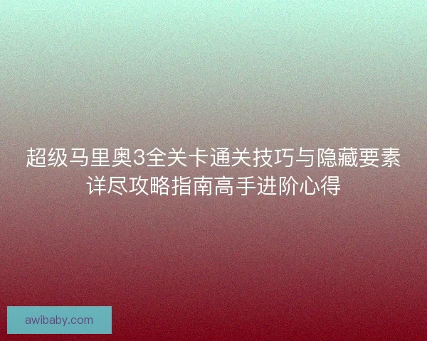 超级马里奥3全关卡通关技巧与隐藏要素详尽攻略指南高手进阶心得