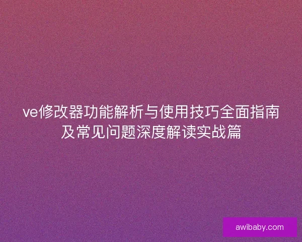 ve修改器功能解析与使用技巧全面指南及常见问题深度解读实战篇
