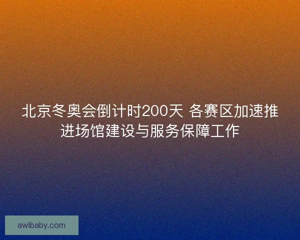 北京冬奥会倒计时200天 各赛区加速推进场馆建设与服务保障工作