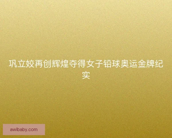 巩立姣再创辉煌夺得女子铅球奥运金牌纪实