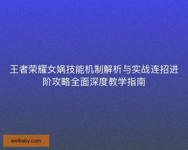 王者荣耀女娲技能机制解析与实战连招进阶攻略全面深度教学指南