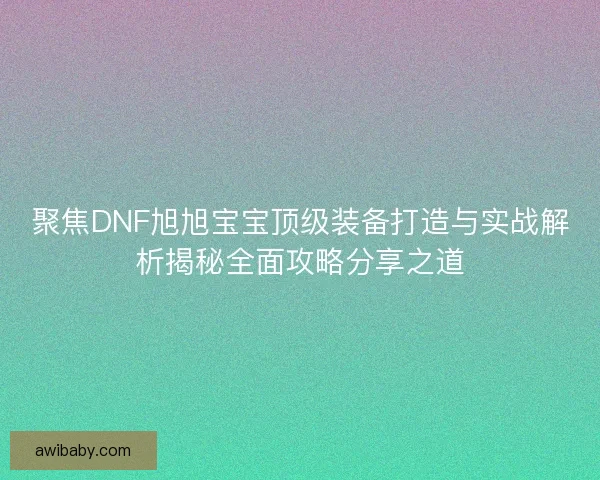 聚焦DNF旭旭宝宝顶级装备打造与实战解析揭秘全面攻略分享之道