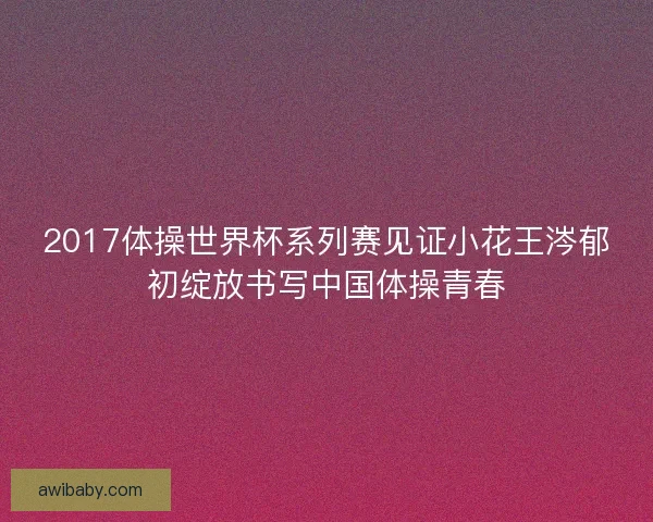 2017体操世界杯系列赛见证小花王涔郁初绽放书写中国体操青春