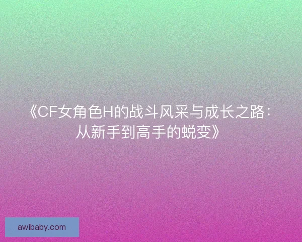 《CF女角色H的战斗风采与成长之路：从新手到高手的蜕变》
