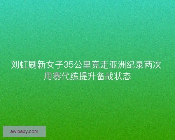 刘虹刷新女子35公里竞走亚洲纪录两次 用赛代练提升备战状态