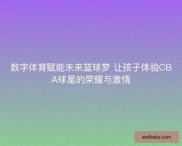 数字体育赋能未来篮球梦 让孩子体验CBA球星的荣耀与激情