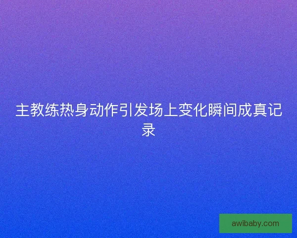 主教练热身动作引发场上变化瞬间成真记录