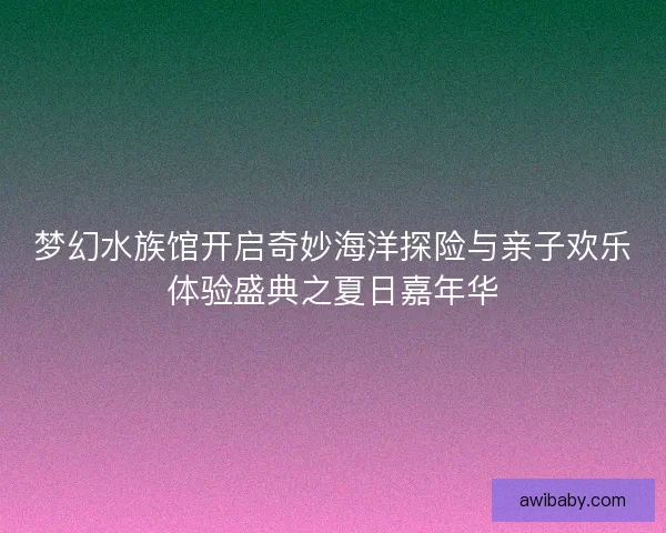 梦幻水族馆开启奇妙海洋探险与亲子欢乐体验盛典之夏日嘉年华