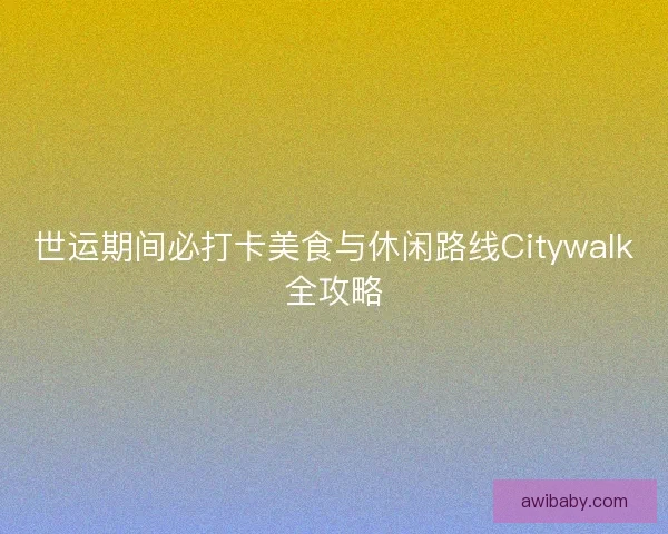 世运期间必打卡美食与休闲路线Citywalk全攻略