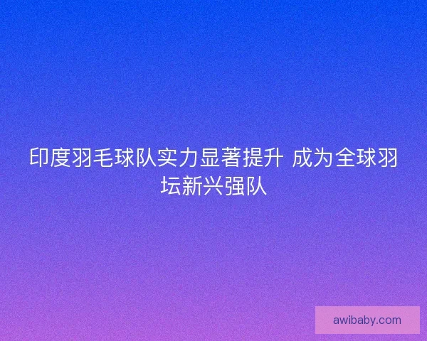 印度羽毛球队实力显著提升 成为全球羽坛新兴强队