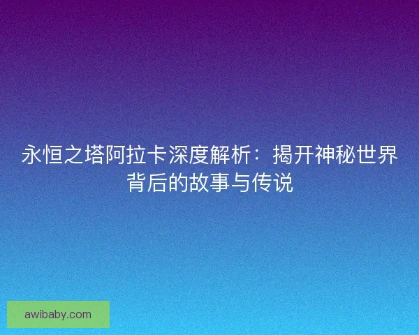 永恒之塔阿拉卡深度解析：揭开神秘世界背后的故事与传说