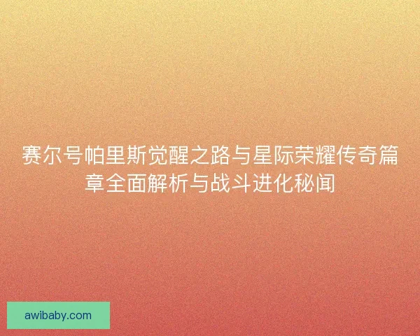 赛尔号帕里斯觉醒之路与星际荣耀传奇篇章全面解析与战斗进化秘闻