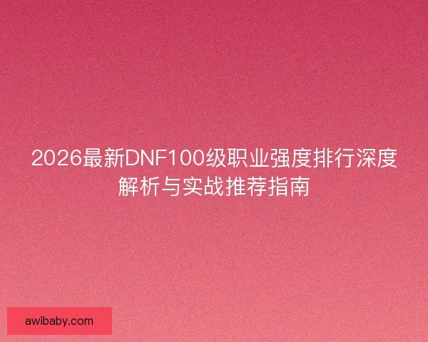 2026最新DNF100级职业强度排行深度解析与实战推荐指南