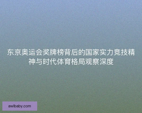 东京奥运会奖牌榜背后的国家实力竞技精神与时代体育格局观察深度