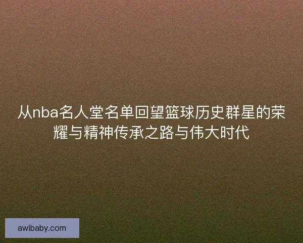 从nba名人堂名单回望篮球历史群星的荣耀与精神传承之路与伟大时代