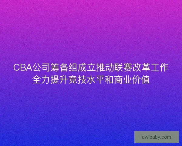 CBA公司筹备组成立推动联赛改革工作全力提升竞技水平和商业价值