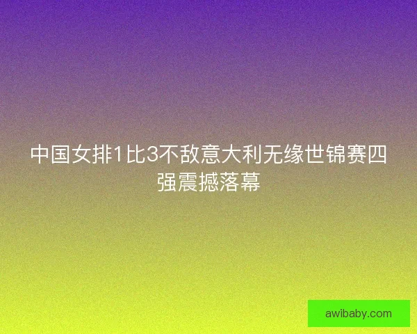 中国女排1比3不敌意大利无缘世锦赛四强震撼落幕