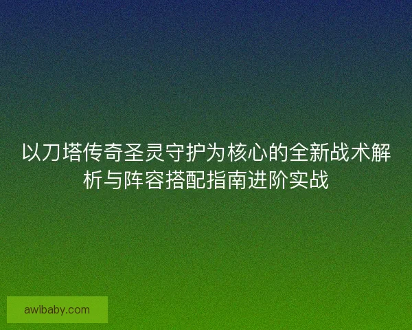 以刀塔传奇圣灵守护为核心的全新战术解析与阵容搭配指南进阶实战