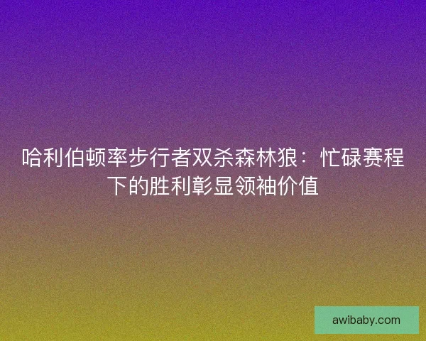 哈利伯顿率步行者双杀森林狼：忙碌赛程下的胜利彰显领袖价值