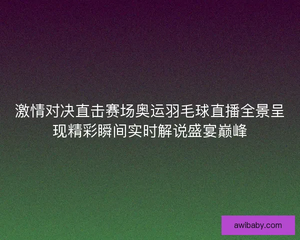 激情对决直击赛场奥运羽毛球直播全景呈现精彩瞬间实时解说盛宴巅峰
