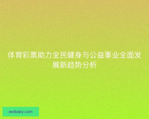 体育彩票助力全民健身与公益事业全面发展新趋势分析