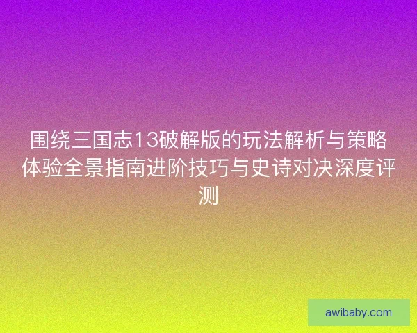 围绕三国志13破解版的玩法解析与策略体验全景指南进阶技巧与史诗对决深度评测