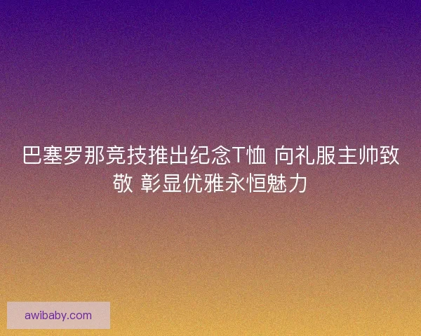 巴塞罗那竞技推出纪念T恤 向礼服主帅致敬 彰显优雅永恒魅力