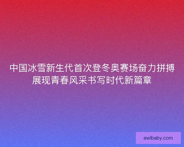 中国冰雪新生代首次登冬奥赛场奋力拼搏展现青春风采书写时代新篇章