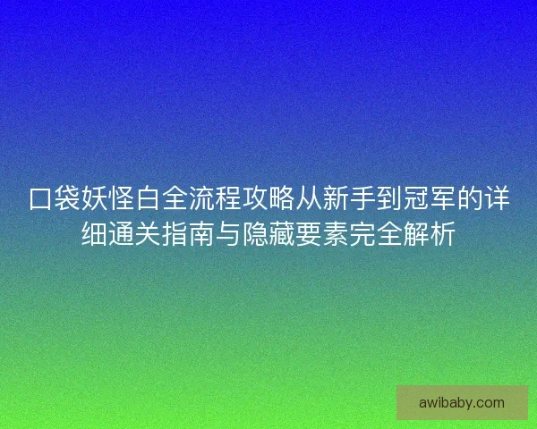 口袋妖怪白全流程攻略从新手到冠军的详细通关指南与隐藏要素完全解析