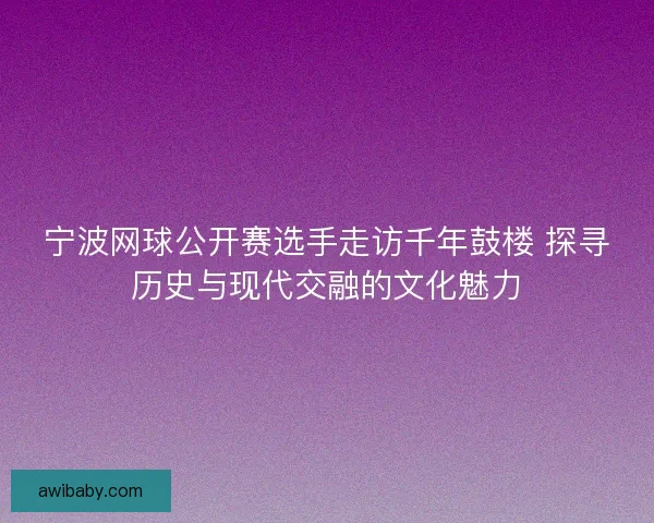 宁波网球公开赛选手走访千年鼓楼 探寻历史与现代交融的文化魅力