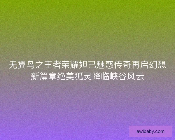 无翼鸟之王者荣耀妲己魅惑传奇再启幻想新篇章绝美狐灵降临峡谷风云